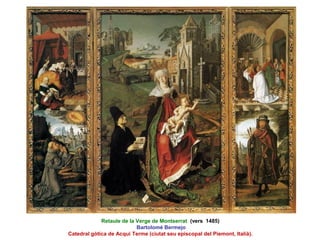 Retaule de la Verge de Montserrat (vers 1485)
Bartolomé Bermejo
Catedral gòtica de Acqui Terme (ciutat seu episcopal del Piemont, Italià).
 