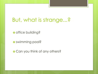 But, what is strange...?
 office building?
 swimming pool?
 Can you think of any others?
 