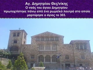 Αγ. Δημητρίου Θες/νίκης
Ο ναός του άγιου Δημητρίου
πρωτοχτίστηκε πάνω από ένα ρωμαϊκό λουτρό στο οποίο
μαρτύρησε ο άγιος τ...