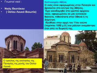 • Γνωστοί ναοί :
• Ναός Θεοτόκου
• ( Οσίου Λουκά Βοιωτία)
•
Καπνικαρέα Αθήνα
Ο ναός είναι αφιερωμένος στην Παναγία και
βρί...