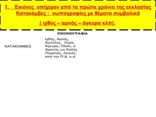 1. Εικόνες υπήρχαν από τα πρώτα χρόνια της εκκλησίας
Κατακόμβες : νωπογραφίες με θέματα συμβολικά
( ιχθύς – αμνός – άγκυρα...