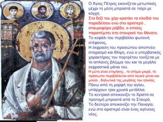 Ο Άγιος Πέτρος εικονίζεται μετωπικός
μέχρι τη μέση μπροστά σε τοίχο με
κόγχη.
Στο δεξί του χέρι κρατάει τα κλειδιά του
παρ...