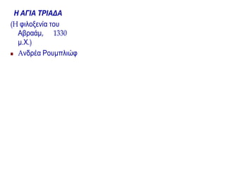 Η ΑΓΙΑ ΤΡΙΑΔΑ
(H φιλοξενία του
Αβραάμ, 1330
μ.Χ.)
 Aνδρέα Ρουμπλιώφ
 