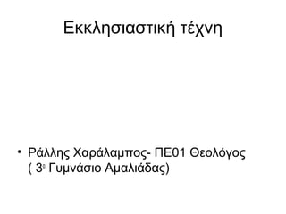 Εκκλησιαστική τέχνη
• Ράλλης Χαράλαμπος- ΠΕ01 Θεολόγος
( 3ο
Γυμνάσιο Αμαλιάδας)
 