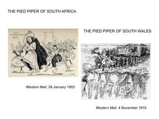 Western Mail, 28 January 1903
THE PIED PIPER OF SOUTH AFRICA
THE PIED PIPER OF SOUTH WALES
Western Mail, 4 November 1910
 