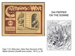 DAI PEPPER
ON THE SOMME
Capt. T. E. Elias (ed.), New Year Souvenir of the
Welsh Division (Cardiff and London, 1917), p. 55
 