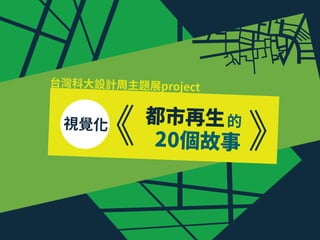 視覺化
台灣科大設計周主題展project
20個故事
都市再生的
 
