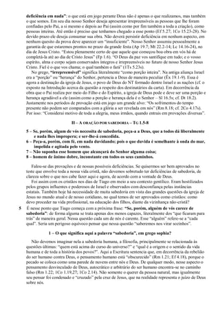 deficiência em nada”: o que está em jogo perante Deus não é apenas o que realizamos, mas também
o que somos. Em seu dia nosso Senhor deseja apresentar irrepreensíveis as pessoas que lhe foram
confiadas pelo Pai, a si mesmo e depois ao Pai (assim como por fim também a toda a criação), como
pessoas inteiras. Até então é preciso que tenhamos chegado a esse ponto (Ef 5.27; 1Co 15.23-28). No
devido prazo ele deseja consumar sua obra. Não deverá persistir deficiência em nenhum aspecto, em
nenhum quesito da prova deve aparecer um “insuficiente”. Nosso Senhor assumiu pessoalmente a
garantia de que estaremos prontos no prazo da grande festa (Ap 19.7; Mt 22.2-14; Lc 14.16-24), no
dia de Jesus Cristo. “Estou plenamente certo de que aquele que começou boa obra em vós há de
completá-la até ao dia de Cristo Jesus” (Fp 1.6). “O Deus da paz vos santifique em tudo; e o vosso
espírito, alma e corpo sejam conservados íntegros e irrepreensíveis no futuro de nosso Senhor Jesus
Cristo. Fiel é o que vos chama; o qual também o fará” (1Ts 5.23s).
No grego, “irrepreensível” significa literalmente “como porção inteira”. Na antiga aliança Israel
era a “porção” ou “herança” do Senhor, pertencia a Deus de maneira peculiar (Êx 19.1-9). Essa é
agora a destinação da igreja de Jesus, o povo de Deus do NT formado dentre Israel e as nações (cf. o
exposto na Introdução acerca da questão a respeito dos destinatários da carta). Em decorrência da
obra que o Pai realiza por meio do Filho e do Espírito, a igreja de Deus pode e deve ser uma porção e
herança agradável a ele (assim como a porção e herança dela é o Senhor – Sl 16.5s; cf. Dt 18.2).
Justamente nos períodos de provação está em jogo um grande alvo: “Os sofrimentos do tempo
presente não podem ser comparados com a glória a ser revelada em nós” (Rm 8.18; cf. 2Co 4.17s).
Por isso: “Considerai motivo de toda a alegria, meus irmãos, quando entrais em provações diversas”.
II – A ORAÇÃO POR SABEDORIA – TG 1.5-8
5 – Se, porém, algum de vós necessita de sabedoria, peça-a a Deus, que a todos dá liberalmente
e nada lhes impropera; e ser-lhe-á concedida.
6 – Peça-a, porém, com fé, em nada duvidando; pois o que duvida é semelhante à onda do mar,
impelida e agitada pelo vento.
7 – Não suponha esse homem que alcançará do Senhor alguma coisa;
8 – homem de ânimo dobre, inconstante em todos os seus caminhos.
Falou-se das provações e de nossas possíveis deficiências. Se quisermos ser bem aprovados no
teste que envolve toda a nossa vida cristã, não devemos sobretudo ter deficiências de sabedoria, de
clareza sobre o que nos cabe fazer aqui e agora, de acordo com a vontade de Deus.
Foi assim com os cristãos nos dias de Tiago em meio a seu contexto gentílico. Eram hostilizados
pelos grupos influentes e poderosos de Israel e observados com desconfiança pelas instâncias
estatais. Também hoje há necessidade de muita sabedoria em vista das grandes questões da igreja de
Jesus no mundo atual e de nosso cotidiano, no qual temos de ser aprovados como cristãos: como
devo proceder na vida profissional, na educação dos filhos, diante da vizinhança não-cristã?
5 É nesse ponto que Tiago começa com a próxima frase: “Se, porém, alguém de vós carece de
sabedoria”: de forma alguma se trata apenas dos menos capazes, literalmente dos “que ficaram para
trás” de maneira geral. Nessa questão cada um de nós é carente. Esse “alguém” refere-se a “cada
qual”. Seria um perigoso equívoco pensar que nessa questão “saberemos nos virar sozinhos”.
1 – O que significa aqui a palavra “sabedoria”, em grego sophia?
Não devemos imaginar nela a sabedoria humana, a filosofia, principalmente se relacionada às
questões últimas: “quem está acima do curso do universo?” e “qual é a origem e o sentido da vida
humana e de toda a história dos povos?”. Aqui a Escritura sentencia que, em decorrência da rebelião
do ser humano contra Deus, o pensamento humano está “obscurecido” (Rm 1.21; Ef 4.18), porque o
pecado se coloca como uma parede de nuvens entre nós e Deus. De qualquer modo, nesse aspecto o
pensamento desvinculado de Deus, autocrático e arbitrário do ser humano encontra-se no caminho
falso (Rm 1.22; 1Co 1.19,27; 1Co 2.14). Não somente o querer da pessoa natural, mas igualmente
seu pensar foi condenado e “cruzado” pela cruz de Jesus, que na realidade representa o juízo de Deus
sobre nós.
 