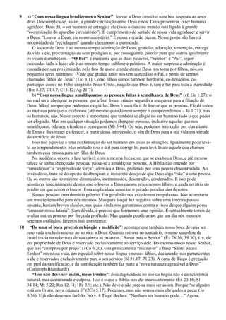 9 a) “Com nossa língua bendizemos o Senhor”: louvar a Deus constitui uma boa resposta ao amor
dele. Descomplica-se, assim, a grande circulação entre Deus e nós: Deus presenteia, o ser humano
agradece. Deus dá, o ser humano se entrega a ele (todo o dano no mundo está ligado à grande
“complicação do aparelho circulatório”). É cumprimento do sentido de nossa vida agradecer e servir
a Deus. “Louvar a Deus, eis nosso ministério.” É nossa vocação eterna. Nesse ponto não haverá
necessidade de “reciclagem” quando chegarmos à eternidade.
O louvor de Deus é ao mesmo tempo admiração de Deus, gratidão, adoração, veneração, entrega
da vida a ele, proclamação de seus prodígios e, por conseguinte, convite para que outros igualmente
os vejam e enalteçam. – “O Pai”: é marcante que as duas palavras, “Senhor” e “Pai”, sejam
colocadas lado-a-lado: ele é ao mesmo tempo sublime e próximo. A maior surpresa e admiração é
causada por sua proximidade, pelo fato de que o grande eterno Deus nos toma por filhos, nós, os
pequenos seres humanos: “Vede que grande amor nos tem concedido o Pai, a ponto de sermos
chamados filhos de Deus” (1Jo 3.1). Como filhos somos também herdeiros, co-herdeiros, co-
partícipes com e no Filho unigênito Jesus Cristo, naquilo que Deus é, tem e faz para toda a eternidade
(Rm 8.17; Gl 4.7; Cl 1.12; Ap 21.7).
b) “Com nossa língua amaldiçoamos as pessoas, feitas à semelhança de Deus” (cf. Gn 1.27): o
normal seria abençoar as pessoas, que afinal foram criadas segundo a imagem e para a filiação de
Deus. Não é sempre que podemos elogiá-las. Deus é mais fácil de louvar que as pessoas. Ele dá todos
os motivos para que o exaltemos (até mesmo quando nem sempre o compreendemos – Jó 1.21), mas
os humanos, não. Nesse aspecto é importante que também se elogie no ser humano tudo o que puder
ser elogiado. Mas em qualquer situação podemos abençoar pessoas, inclusive aquelas que nos
amaldiçoam, odeiam, ofendem e perseguem (Mt 5.44). Ou seja, podemos interceder por elas diante
de Deus e lhes trazer e oferecer, a partir dessa intercessão, o sim de Deus para a sua vida em virtude
do sacrifício de Jesus.
Isso não equivale a uma confirmação do ser humano em todas as situações. Igualmente pode levá-
lo ao arrependimento. Mas em tudo isso é útil para corrigi-lo, para levá-lo até aquele que chamou
também essa pessoa para ser filha de Deus.
Na seqüência ocorre o fato terrível: com a mesma boca com que se exaltou a Deus, e até mesmo
talvez se tenha abençoado pessoas, passa-se a amaldiçoar pessoas. A Bíblia não entende por
“amaldiçoar” a “expressão de força”, ofensiva a Deus, proferida por uma pessoa descontrolada. Ao
invés disso, trata-se do oposto de abençoar: o insistente desejo de que Deus diga “não” a uma pessoa.
Ou os outros são no mínimo diminuídos, incriminados, desonrados, condenados. E isso pode
acontecer imediatamente depois que o louvor a Deus passou pelos nossos lábios, e ainda no átrio do
prédio em que ecoou o louvor. Essa duplicidade constitui o pecado peculiar dos devotos.
Somos pessoas com domínio próprio. Em geral não nos excedemos em palavras. Isso acarretaria
um mau testemunho para nós mesmos. Mas para lançar luz negativa sobre uma terceira pessoa
ausente, bastam breves alusões, nas quais ainda nos garantimos contra o risco de que alguém possa
“amassar nossa lataria”. Sem dúvida, é preciso que formemos uma opinião. Eventualmente temos de
avaliar outras pessoas por força da profissão. Mas quando ponderamos que um dia nós mesmos
seremos avaliados, faremos isso com temor.
10 “De uma só boca procedem bênção e maldição”: acontece que também nossa boca deveria ser
reservada exclusivamente ao serviço a Deus. Quando entrava no santuário, o sumo sacerdote de
Israel trazia na cobertura de sua cabeça as palavras: “Santo para o Senhor” (Êx 28.36; 39.30), i. é, ele
era propriedade de Deus e reservado exclusivamente ao serviço dele. Do mesmo modo nosso Senhor,
que nos “comprou por preço” (1Co 6.20), visa praticamente “inscrever” a frase “Santo para o
Senhor” em nossa vida, em especial sobre nossa língua e nossos lábios, declarando-nos pertencentes
a ele e reservados exclusivamente para o seu serviço (Sl 51.17; 71.23). A carta de Tiago é pregação
em prol da santificação, e da santificação também faz parte a “nova natureza agradável a Deus”
(Christoph Blumhardt).
“Isso não deve ser assim, meus irmãos”: essa duplicidade no uso da língua não é característica
natural, mas desnaturada e culposa. Isso é o que a Bíblia nos diz incessantemente (Êx 20.16; Sl
34.14; Mt 5.22; Rm 12.14; 1Pe 3.9; etc.). Não deve e não precisa mais ser assim. Porque “se alguém
está em Cristo, nova criatura é” (2Co 5.17). Podemos, mas não somos mais obrigados a pecar (Jo
8.36). E já não devemos fazê-lo. No v. 8 Tiago declara: “Nenhum ser humano pode…” Agora,
 