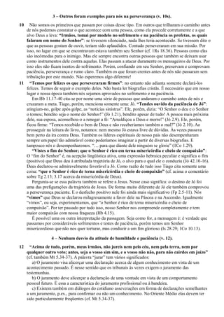 3 – Outros foram exemplos para nós na perseverança (v. 10s).
10 Não somos os primeiros que passam por coisas desse tipo. Em outros que trilharam o caminho antes
de nós podemos constatar o que acontece com uma pessoa, como ela procede corretamente e a que
alvo Deus a leva: “Irmãos, tomai por modelo no sofrimento e na paciência os profetas, os quais
falaram em nome do Senhor”: se tivessem silenciado, nada lhes teria acontecido. Se tivessem dito o
que as pessoas gostam de ouvir, teriam sido aplaudidos. Contudo perseveraram em sua missão. Por
isso, no lugar em que se encontravam estava também seu Senhor (cf. 1Rs 18.36). Pessoas como elas
são incômodas para o inimigo. Mas ele sempre encontra outras pessoas que também se deixam usar
como instrumentos dele contra aquelas. Elas passam a atacar duramente os mensageiros de Deus. Por
isso eles não ficam isentos do sofrimento. Porém, confiando em seu Senhor, preservam e comprovam
paciência, perseverança e rumo claro. Também os que foram crentes antes de nós não passaram sem
tribulação por este mundo. Não esperemos algo diferente!
11 “Temos por felizes os que perseveraram firmes”: no entanto não adianta somente declará-los
felizes. Temos de seguir o exemplo deles. Não basta ler biografias cristãs. É necessário que em nosso
lugar e nossa época também nós sejamos aprovados no sofrimento e na paciência.
Em Hb 11.17-40 cita-se por nome uma série de pessoas que andaram o caminho antes de nós e
cruzaram a meta. Tiago, porém, menciona somente uma: Jó. “Tendes ouvido da paciência de Jó”:
atingiam-no, golpe após golpe, as “notícias sinistras”. Ele, porém, dizia: “O Senhor o deu e o Senhor
o tomou; bendito seja o nome do Senhor!” (Jó 1.21), bendito apesar de tudo! A pessoa mais próxima
dele, sua esposa, aconselhou-o a renegar a fé: “Amaldiçoa a Deus e morre!” (Jó 2.9). Ele, porém,
ficou firme: “Temos recebido o bem de Deus e não receberíamos também o mal?” (Jó 2.10). Ao
prosseguir na leitura do livro, notamos: nem mesmo Jó estava livre de dúvidas. Às vezes passava
bem perto da ira contra Deus. Também os líderes espirituais de nosso país não desempenharam
sempre um papel tão admirável como poderíamos imaginar a partir de diversas biografias. E
tampouco nós o desempenharemos. “… para que diante dele ninguém se glorie” (1Co 1.29).
“Vistes o fim do Senhor; que o Senhor é rico em terna misericórdia e cheio de compaixão”:
O “fim do Senhor” é, na acepção lingüística ativa, uma expressão hebraica peculiar e significa o fim
(positivo) que Deus deu à atribulada trajetória de Jó, o alvo para o qual ele o conduziu (Jó 42.10-16).
Deus declarou-se admiravelmente favorável a Jó. Como razão de tudo isso Tiago cita somente uma
coisa: “que o Senhor é rico de terna misericórdia e cheio de compaixão” (cf. acima o comentário
sobre Tg 2.13; 3.17 acerca da misericórdia de Deus).
Pergunta-se se essa palavra também se refere a Jesus. Nesse caso significa: o destino de Jó foi
uma das prefigurações da trajetória de Jesus. De forma muito diferente de Jó ele também comprovou
a perseverança paciente. E o desfecho positivo nele foi ainda mais significativo (Fp 2.5-11). Nós
“vimos” que Deus se declarou milagrosamente a favor dele na Páscoa e na Ascensão. Igualmente
“vimos”, ou seja, experimentamos, que “o Senhor é rico de terna misericórdia e cheio de
compaixão”. Por ter passado por tudo isso, nosso Senhor nos compreende completamente e tem
maior compaixão com nossa fraqueza (Hb 4.15).
É possível uma ou outra interpretação da passagem. Seja como for, a mensagem é: é verdade que
passamos por consideráveis sofrimentos e testes de paciência, porém temos um Senhor
misericordioso que não nos quer torturar, mas conduzir a um fim glorioso (Is 28.29; 1Co 10.13).
4 – Nenhum desvio da atitude de humildade e paciência (v. 12).
12 “Acima de tudo, porém, meus irmãos, não jureis nem pelo céu, nem pela terra, nem por
qualquer outro voto; antes, seja o vosso sim sim, e o vosso não não, para não cairdes em juízo”
(cf. também Mt 5.34-37). A palavra “jurar” tem vários significados:
a) O juramento visa alicerçar uma declaração acerca de algum conhecimento em vista de um
acontecimento passado. É nesse sentido que os tribunais às vezes exigem o juramento das
testemunhas.
b) O juramento deve alicerçar a declaração de uma vontade em vista de um comportamento
pessoal futuro. É essa a característica do juramento profissional ou à bandeira.
c) Existem também em diálogos do cotidiano asseverações em forma de declarações semelhantes
a um juramento, p.ex., para confirmar ou não um conhecimento. No Oriente Médio elas devem ter
sido particularmente freqüentes (cf. Mt 5.34-37).
 