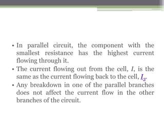 Potential Difference in a Parallel
Circuit
 Figure below shows a voltmeter V1 and V2 measure the
potential differences across resistor R1 and R2 respectively.
 All the voltmeters record the same reading. We can conclude
that: the potential differences across the separate
branches of a parallel circuit are the same.
 