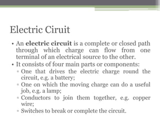 Current and Potential Difference in
Circuits
Draw circuit diagrams with power sources (cell, battery or a.c. mains),
switches (closed and open), resistors (fixed and variable), light-dependent
resistors, thermistors, lamps, ammeters, voltmeters, magnetising coils,
bells, fuses, relays, diodes and light-emitting diodes.
 