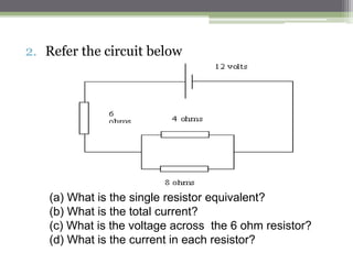 Series and Parallel Circuits
Do calculations on the whole circuit, recalling and using
formulae including R = V/ I and those for potential differences
in series, resistors in series and resistors in parallel.
 