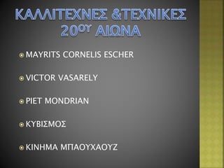  MAYRITS CORNELIS ESCHER
 VICTOR VASARELY
 PIET MONDRIAN
 ΚΥΒΙΣΜΟΣ
 ΚΙΝΗΜΑ ΜΠΑΟΥΧΑΟΥΖ
 
