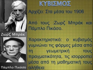 Αρχίζει: Στα μέσα του 1906
Από τους :Ζωρζ Μπράκ και
Πάμπλο Πικάσο.
Χαρακτηριστικά: ο κυβισμός
γυμνώνει τις φόρμες μέσα από
τη γεωμετρική τους
πραγματικότητα, τις ισορροπεί
μέσα από τη μαθηματική τους
αλήθεια
Ζωρζ Μπράκ
Πάμπλο Πικάσο
 