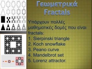 Υπάρχουν πολλές
μαθηματικές δομές που είναι
fractals:
1. Sierpinski triangle
2. Koch snowflake
3. Peano curve
4. Mandelbrot set
5. Lorenz attractor.
 