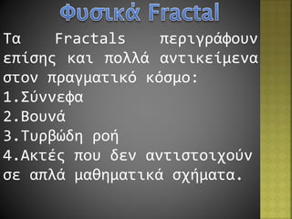 Τα Fractals περιγράφουν
επίσης και πολλά αντικείμενα
στον πραγματικό κόσμο:
1.Σύννεφα
2.Βουνά
3.Τυρβώδη ροή
4.Ακτές που δεν αντιστοιχούν
σε απλά μαθηματικά σχήματα.
 
