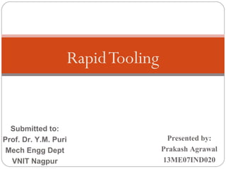 RapidTooling
Presented by:
Prakash Agrawal
13ME07IND020
Submitted to:
Prof. Dr. Y.M. Puri
Mech Engg Dept
VNIT Nagpur
 