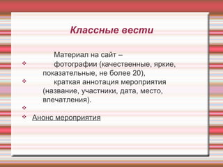 Классные вести
Материал на сайт –
v фотографии (качественные, яркие,
показательные, не более 20),
v краткая аннотация мероприятия
(название, участники, дата, место,
впечатления).
v
v Анонс мероприятия
 