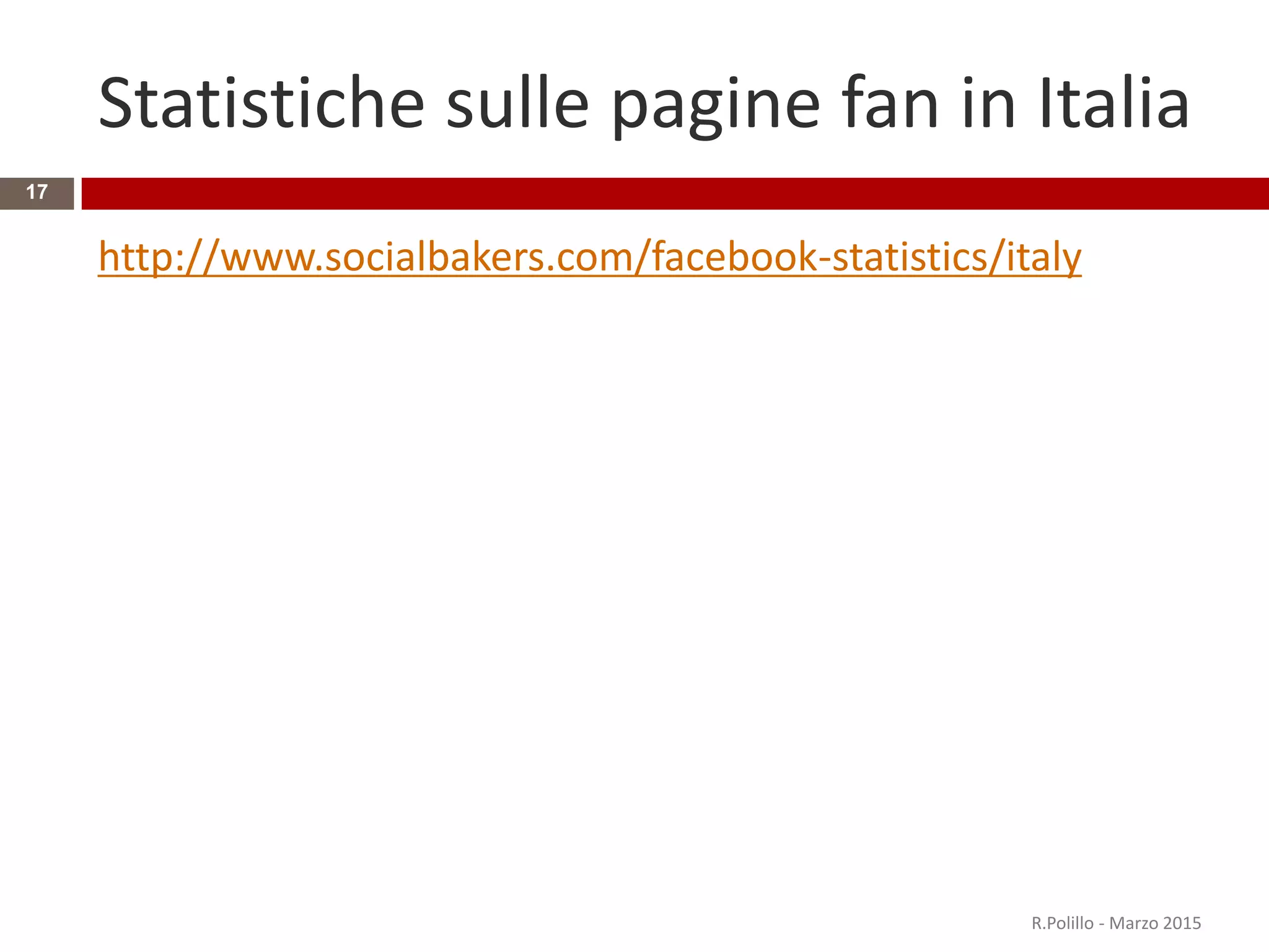 Statistiche sulle pagine fan in Italia
http://www.socialbakers.com/facebook-statistics/italy
R.Polillo - Marzo 2015
17
 