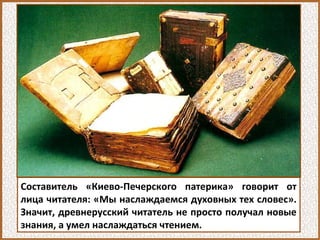 Составитель «Киево-Печерского патерика» говорит от
лица читателя: «Мы наслаждаемся духовных тех словес».
Значит, древнерусский читатель не просто получал новые
знания, а умел наслаждаться чтением.
 