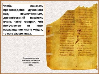 Чтобы показать
превосходство духовного
над вещественным,
древнерусский писатель
очень часто говорил, что
получаемое от книг
наслаждение «паче меда»,
то есть слаще меда.
Куприяновские или
Новгородские листки.
Евангелие апракос.
X-XI в
 
