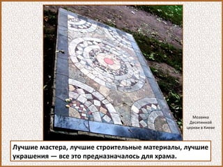 Лучшие мастера, лучшие строительные материалы, лучшие
украшения — все это предназначалось для храма.
Мозаика
Десятинной
церкви в Киеве
 