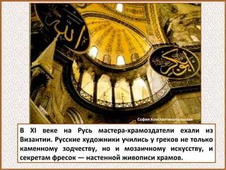 В XI веке на Русь мастера-храмоздатели ехали из
Византии. Русские художники учились у греков не только
каменному зодчеству, но и мозаичному искусству, и
секретам фресок — настенной живописи храмов.
София Константинопольская
 