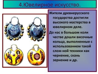 4.Ювелирное искусство.
Жители древнерусского
государства достигли
высокого мастерства в
ювелирном деле.
До нас в большом коли
честве дошли височные
кольца, выполненные с
использованием такой
слож-ной техники как
чернение, скань
зернение и др.
 