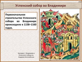 Успенский собор во Владимире
Первоначальное
строительство Успенского
собора во Владимире
происходило в 1158–1160
годах.
Закладка г. Владимира и
Успенского собора кн.
Андреем Боголюбским
 