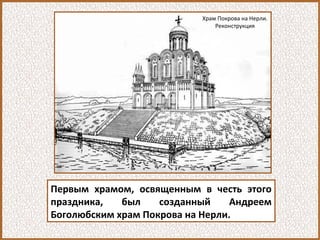 Первым храмом, освященным в честь этого
праздника, был созданный Андреем
Боголюбским храм Покрова на Нерли.
Храм Покрова на Нерли.
Реконструкция
 