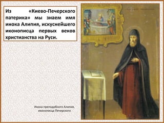 Из «Киево-Печерского
патерика» мы знаем имя
инока Алипия, искуснейшего
иконописца первых веков
христианства на Руси.
Икона преподобного Алипия,
иконописца Печерского
 
