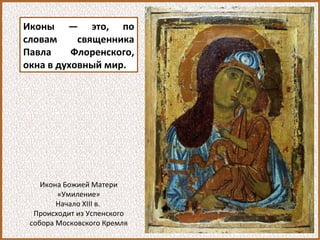 Иконы — это, по
словам священника
Павла Флоренского,
окна в духовный мир.
Икона Божией Матери
«Умиление»
Начало XIII в.
Происходит из Успенского
собора Московского Кремля
 
