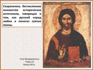 Сохранилось бесчисленное
множество исторических
источников, говорящих о
том, как русский народ
любил и почитал святые
иконы.
Спас Вседержитель
Тверь (?)
Конец XIII в.
 