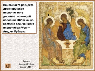 Наивысшего расцвета
древнерусское
иконописание
достигает во второй
половине XIV века, во
времена величайшего
иконописца Руси —
Андрея Рублева.
Троица
Андрей Рублев
Около 1411 г.
 