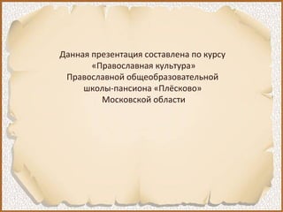 Данная презентация составлена по курсу
«Православная культура»
Православной общеобразовательной
школы-пансиона «Плёсково»
Московской области
 