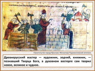 Древнерусский мастер — художник, зодчий, книжник, —
познавший Творца Бога, в духовном восторге сам творил
новое, великое и чудное.
Строительство города Ярослава. Миниатюра Радзивилловской летописи.
 