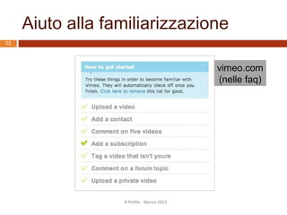 Aiuto online: tipi di help
1. A che cosa serve questo?
2. Che cosa devo fare ora?
3. Dov’è questo comando?
1. Come faccio per ottenere questo risultato?
2. Spiegami questo argomento
R.Polillo - Marzo 2015
21
 