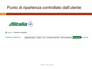 I 7 principi del dialogo secondo la ISO 9241-110:2006
38
1. Adeguatezza al compito
2. Autodescrizione
3. Conformità alle aspettative
dell’utente
4. Adeguatezza all’apprendimento
5. Controllabilità
6. Tolleranza verso gli errori
7. Adeguatezza alla individualizzazione
R.Polillo - Marzo 2015
Nonostante
evidenti errori
negli input, i
risultati desiderati
possono essere
ottenuti senza o
con minime azioni
correttive
 