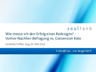 Wie messe ich den Erfolg eines Redesigns? -
Vorher-Nachher-Befragung vs. Conversion Rate
Usability Coffee, Zug, 20. Mai 2015
 