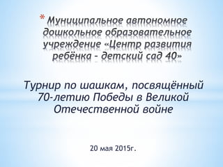 *
Турнир по шашкам, посвящённый
70-летию Победы в Великой
Отечественной войне
20 мая 2015г.
 