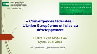 « Convergences fédérales »
L’Union Européenne et l’aide au
développement
Pierre-Yves MAURICE
Lyon, Juin 2015
http://www.uef.fr/
http://www.uef.fr/_pierre-yves-maurice_
1
 