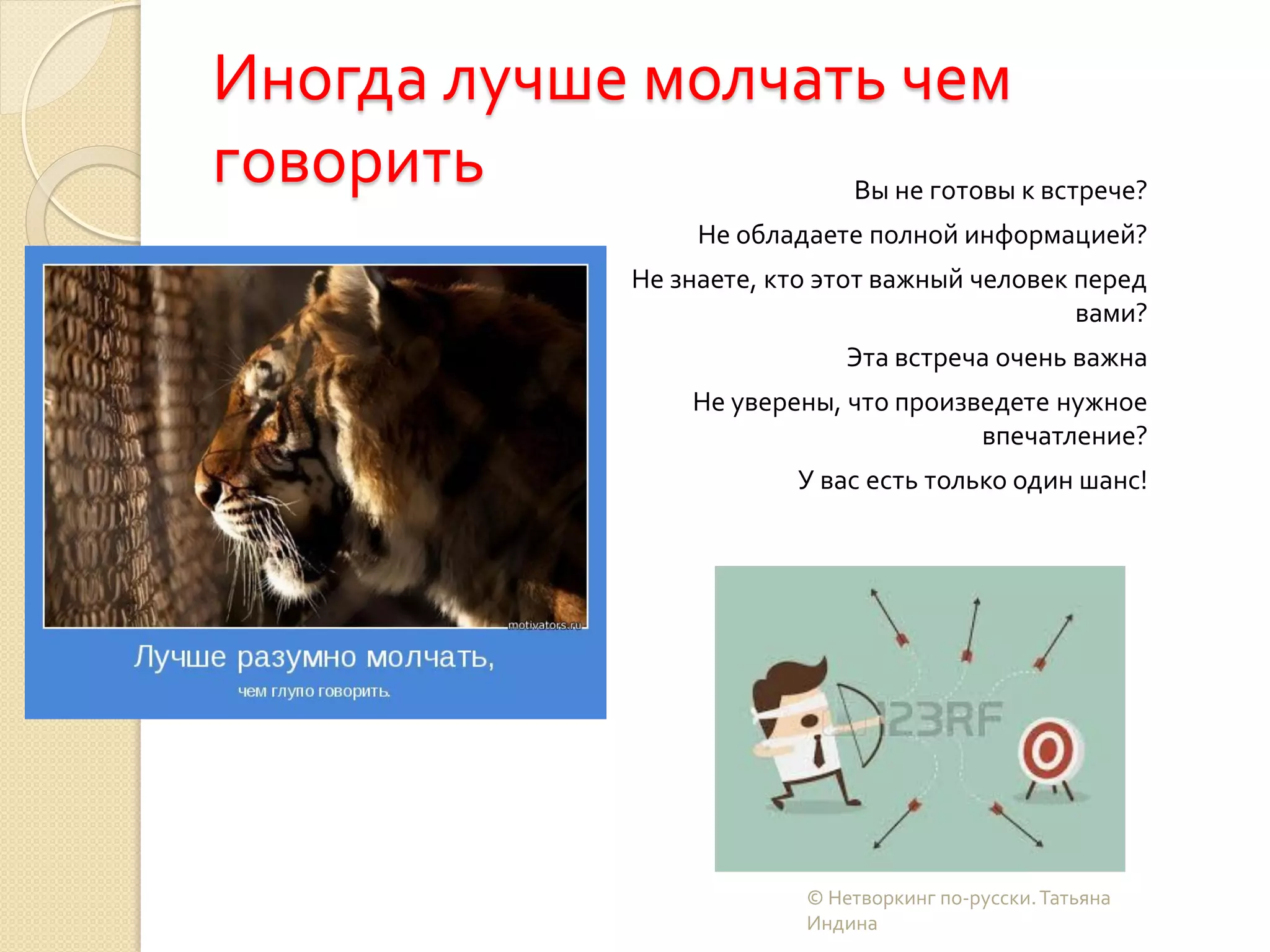Иногда лучше молчать чем
говорить Вы не готовы к встрече?
Не обладаете полной информацией?
Не знаете, кто этот важный человек перед
вами?
Эта встреча очень важна
Не уверены, что произведете нужное
впечатление?
У вас есть только один шанс!
© Нетворкинг по-русски.Татьяна
Индина
 