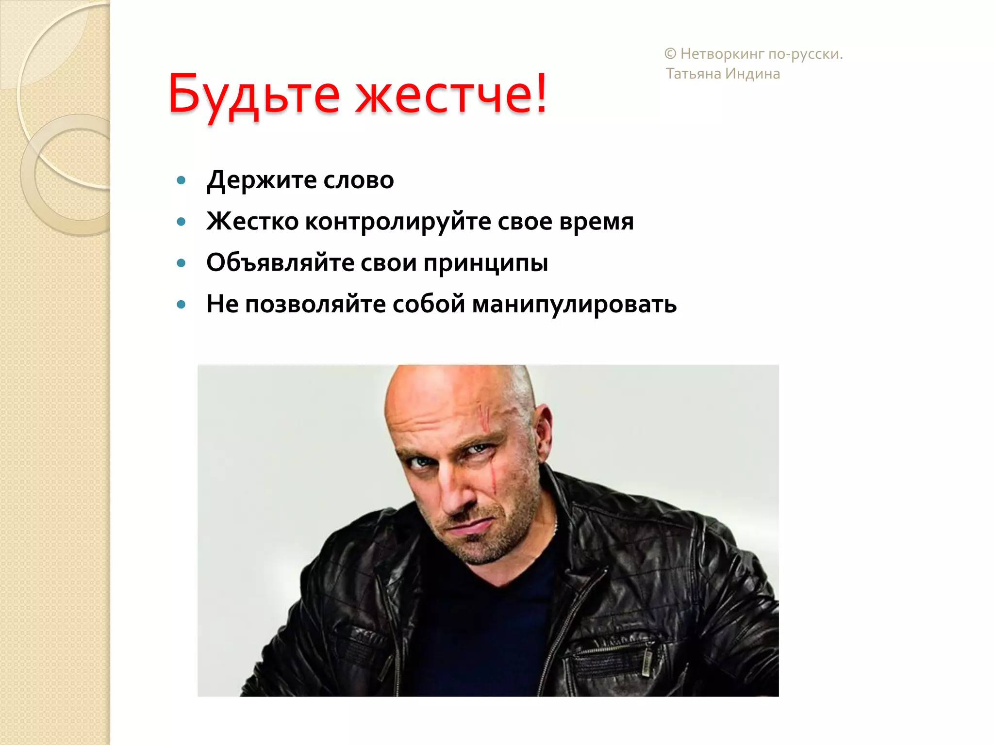 Будьте жестче!
 Держите слово
 Жестко контролируйте свое время
 Объявляйте свои принципы
 Не позволяйте собой манипулировать
© Нетворкинг по-русски.
Татьяна Индина
 