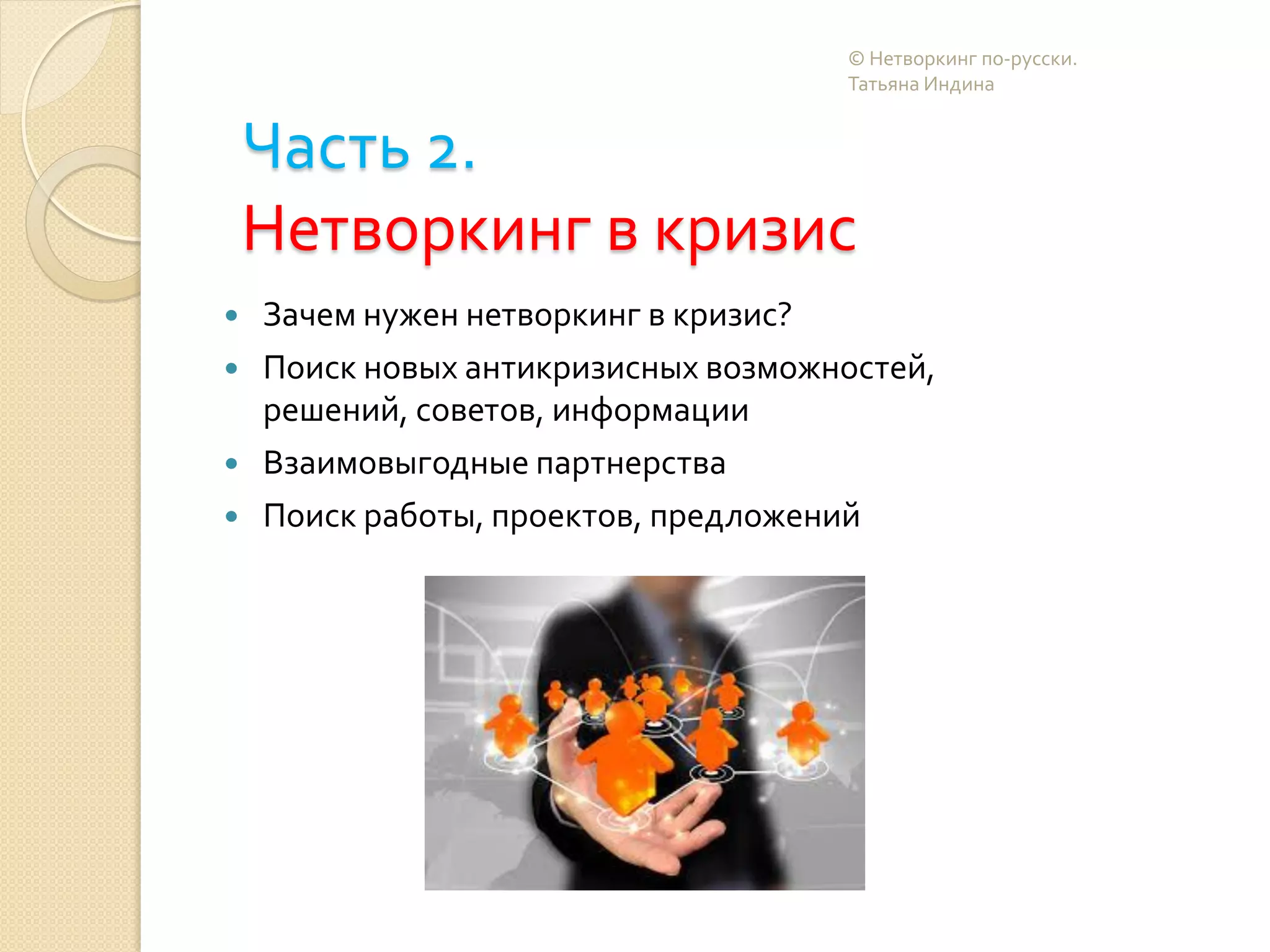 Часть 2.
Нетворкинг в кризис
 Зачем нужен нетворкинг в кризис?
 Поиск новых антикризисных возможностей,
решений, советов, информации
 Взаимовыгодные партнерства
 Поиск работы, проектов, предложений
© Нетворкинг по-русски.
Татьяна Индина
 