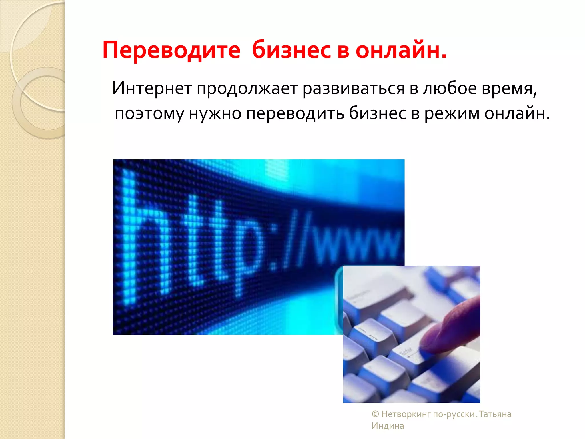 Переводите бизнес в онлайн.
Интернет продолжает развиваться в любое время,
поэтому нужно переводить бизнес в режим онлайн.
© Нетворкинг по-русски.Татьяна
Индина
 