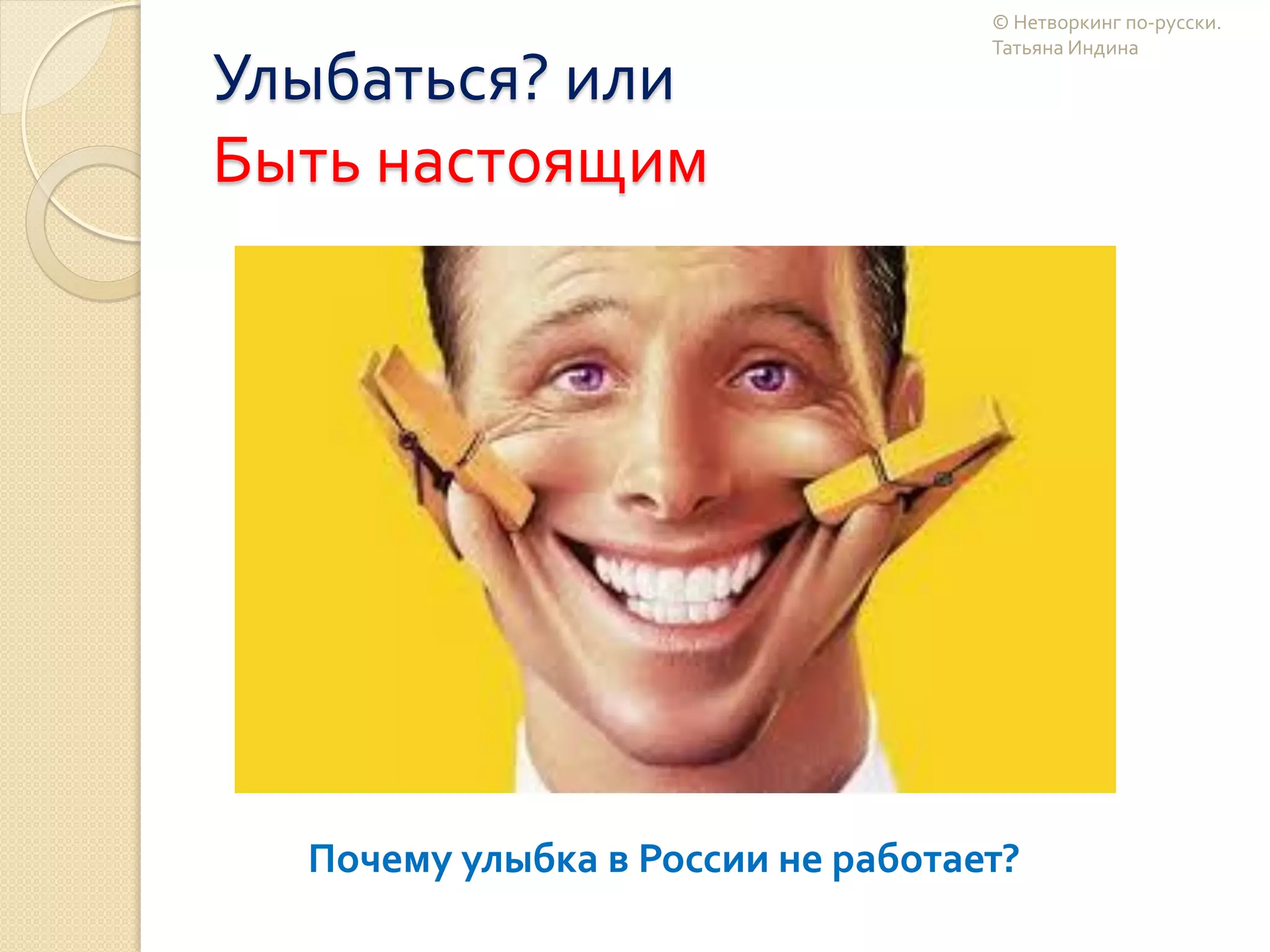Улыбаться? или
Быть настоящим
Почему улыбка в России не работает?
© Нетворкинг по-русски.
Татьяна Индина
 