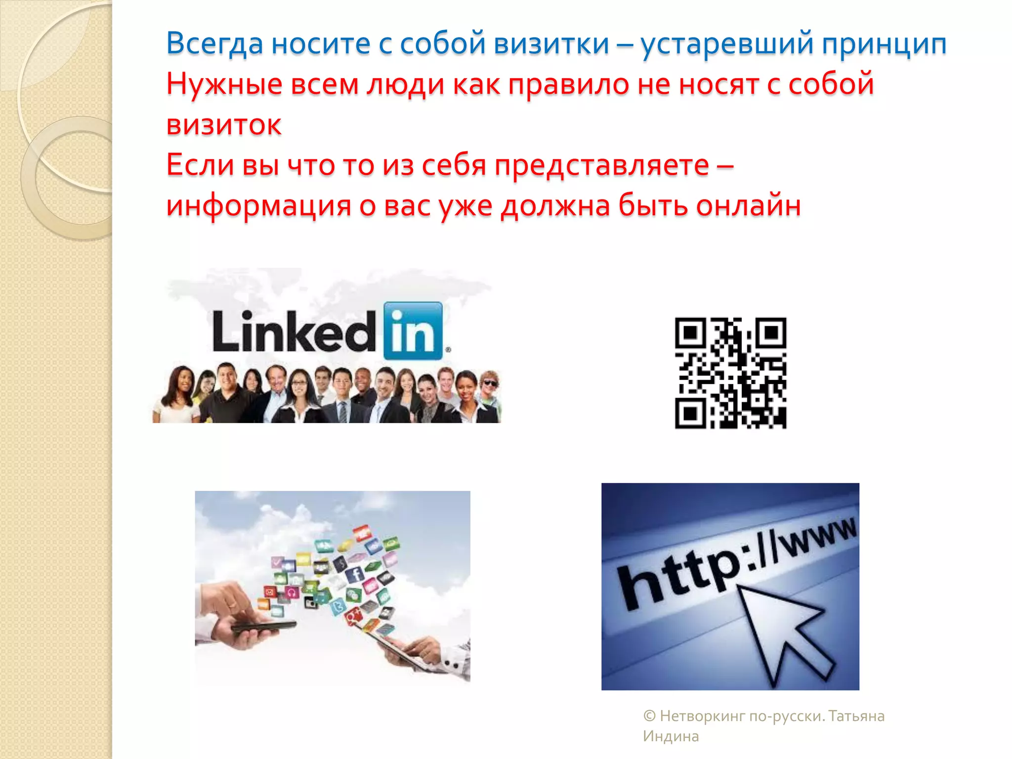 Всегда носите с собой визитки – устаревший принцип
Нужные всем люди как правило не носят с собой
визиток
Если вы что то из себя представляете –
информация о вас уже должна быть онлайн
© Нетворкинг по-русски.Татьяна
Индина
 