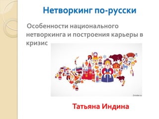 Нетворкинг по-русски
Особенности национального
нетворкинга и построения карьеры в
кризис
Татьяна Индина
 