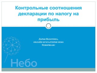 ДАРЬЯ ВАХОТИНА,
ОНЛАЙН БУХГАЛТЕРИЯ НЕБО
NEBOPRO.RU
Контрольные соотношения
декларации по налогу на
прибыль
 